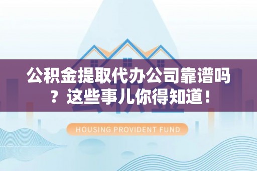 大社公积金提取代办公司靠谱吗？这些事儿你得知道！