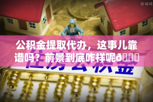 大社公积金提取代办，这事儿靠谱吗？前景到底咋样呢😏