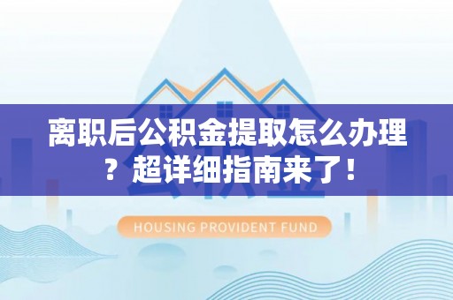 大社离职后公积金提取怎么办理？超详细指南来了！