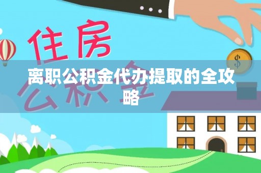 大社离职公积金代办提取的全攻略