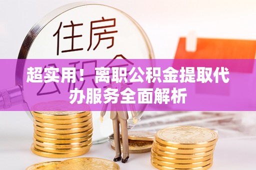 大社超实用！离职公积金提取代办服务全面解析