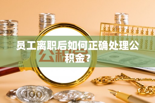 大社员工离职后如何正确处理公积金？