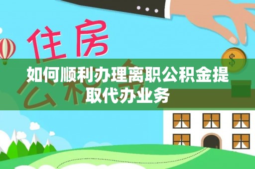 大社如何顺利办理离职公积金提取代办业务