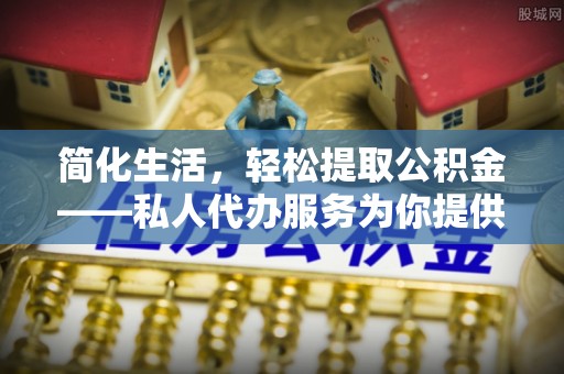 大社简化生活，轻松提取公积金——私人代办服务为你提供便利