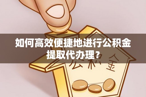 大社如何高效便捷地进行公积金提取代办理？