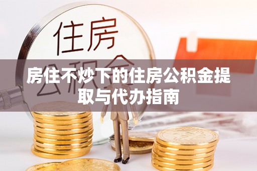 大社房住不炒下的住房公积金提取与代办指南