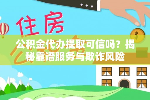 大社公积金代办提取可信吗？揭秘靠谱服务与欺诈风险